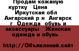 Продам кожаную куртку › Цена ­ 2 500 - Иркутская обл., Ангарский р-н, Ангарск г. Одежда, обувь и аксессуары » Женская одежда и обувь   